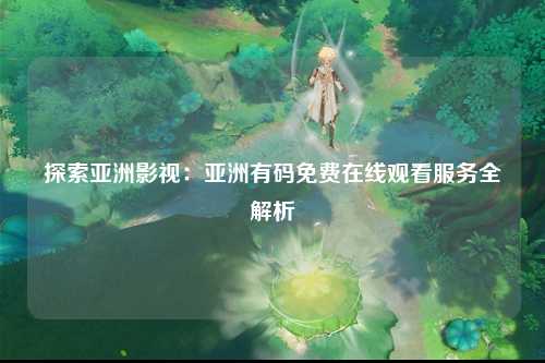 探索亚洲影视：亚洲有码免费在线观看服务全解析