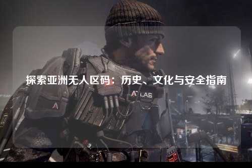 探索亚洲无人区码：历史、文化与安全指南
