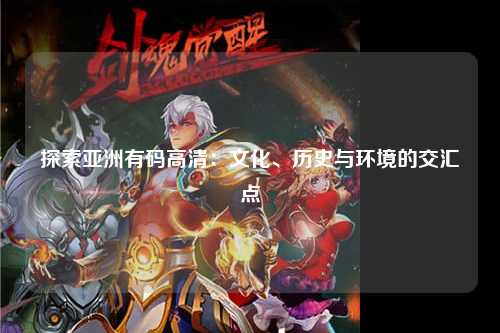 探索亚洲有码高清：文化、历史与环境的交汇点