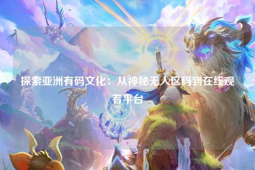 探索亚洲有码文化：从神秘无人区码到在线观看平台