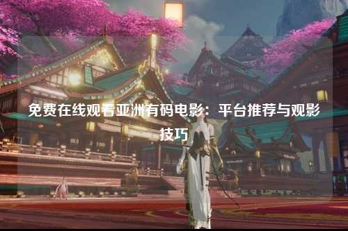 免费在线观看亚洲有码电影：平台推荐与观影技巧