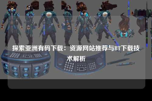 探索亚洲有码下载：资源网站推荐与BT下载技术解析