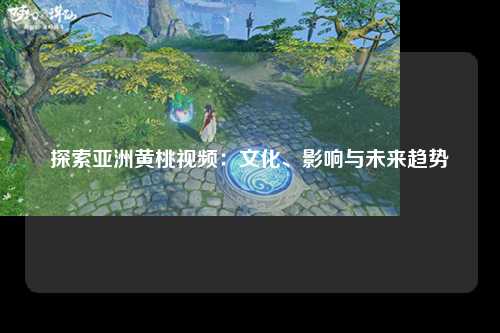探索亚洲黄桃视频：文化、影响与未来趋势