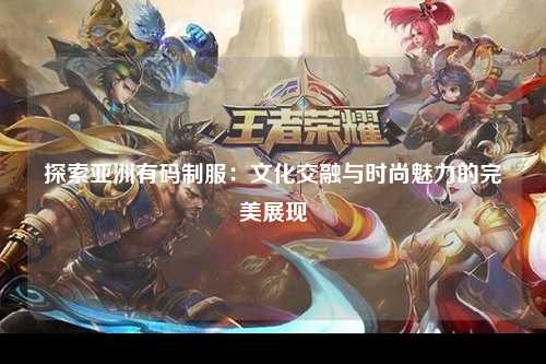探索亚洲有码制服：文化交融与时尚魅力的完美展现