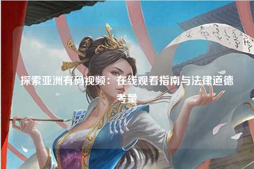 探索亚洲有码视频：在线观看指南与法律道德考量