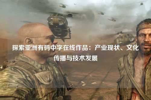 探索亚洲有码中字在线作品：产业现状、文化传播与技术发展