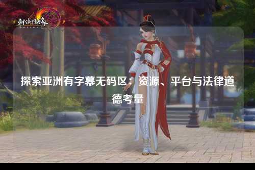 探索亚洲有字幕无码区：资源、平台与法律道德考量