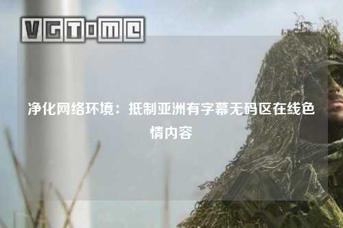 净化网络环境：抵制亚洲有字幕无码区在线色情内容