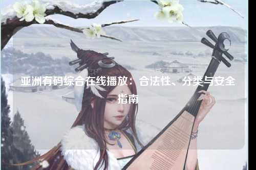 亚洲有码综合在线播放：合法性、分类与安全指南