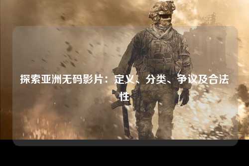 探索亚洲无码影片：定义、分类、争议及合法性