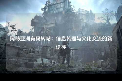 揭秘亚洲有码转帖：信息传播与文化交流的新途径