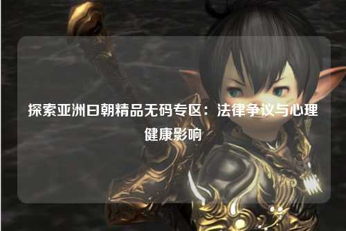 探索亚洲曰朝精品无码专区：法律争议与心理健康影响