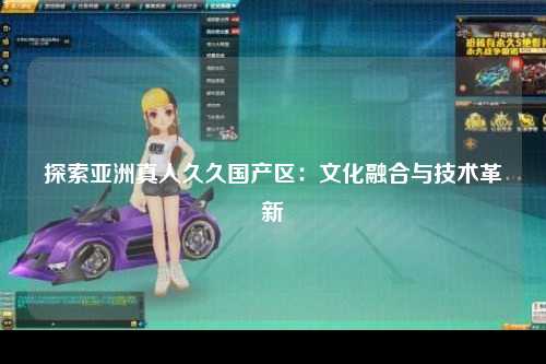 探索亚洲真人久久国产区：文化融合与技术革新