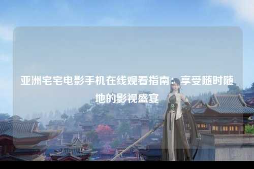 亚洲宅宅电影手机在线观看指南：享受随时随地的影视盛宴