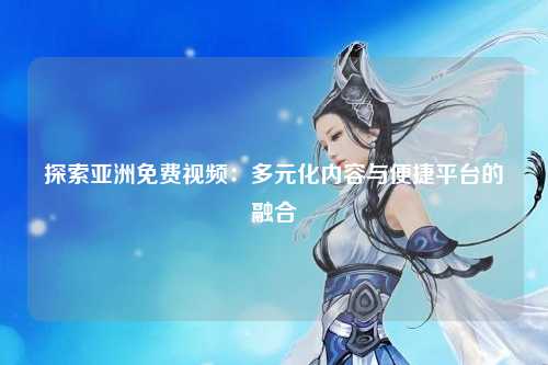 探索亚洲免费视频：多元化内容与便捷平台的融合