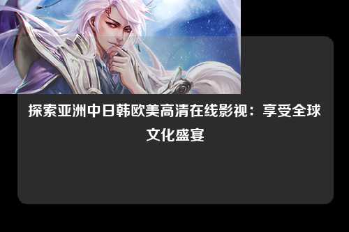 探索亚洲中日韩欧美高清在线影视：享受全球文化盛宴