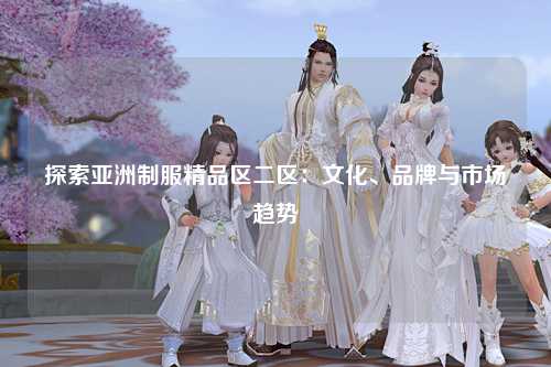 探索亚洲制服精品区二区：文化、品牌与市场趋势