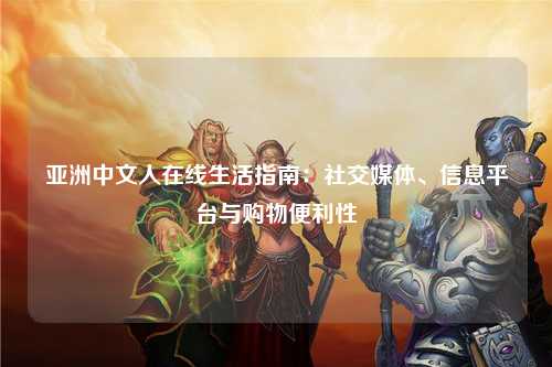亚洲中文人在线生活指南：社交媒体、信息平台与购物便利性