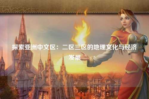 探索亚洲中文区：二区三区的地理文化与经济发展