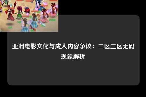 亚洲电影文化与成人内容争议：二区三区无码现象解析