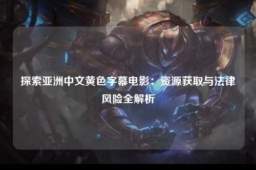 探索亚洲中文黄色字幕电影：资源获取与法律风险全解析