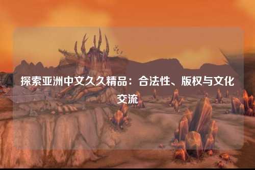 探索亚洲中文久久精品：合法性、版权与文化交流