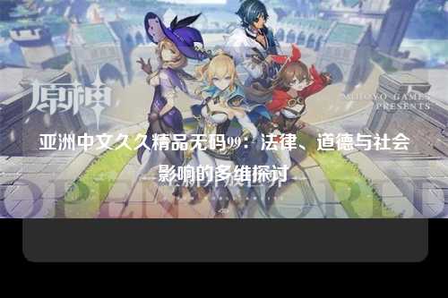 亚洲中文久久精品无码99：法律、道德与社会影响的多维探讨