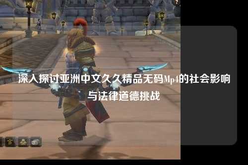 深入探讨亚洲中文久久精品无码Mp4的社会影响与法律道德挑战