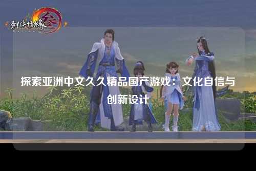 探索亚洲中文久久精品国产游戏：文化自信与创新设计