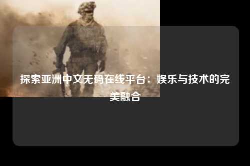 探索亚洲中文无码在线平台：娱乐与技术的完美融合