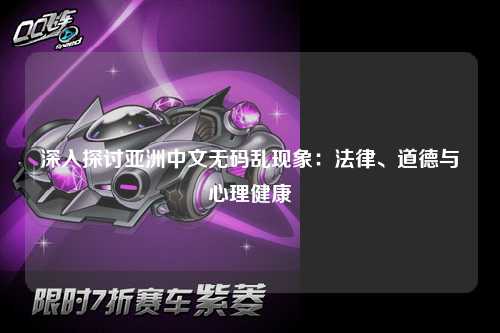 深入探讨亚洲中文无码乱现象：法律、道德与心理健康