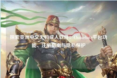 探索亚洲中文无码成人软件：Chaturbate平台功能、注册指南与隐私保护