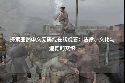 探索亚洲中文无码线在线观看：法律、文化与道德的交织