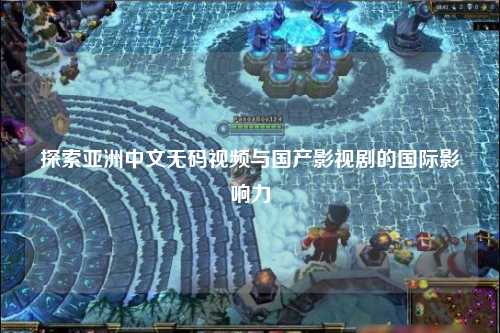 探索亚洲中文无码视频与国产影视剧的国际影响力
