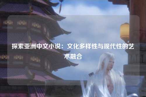 探索亚洲中文小说：文化多样性与现代性的艺术融合