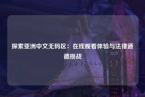 探索亚洲中文无码区：在线观看体验与法律道德挑战