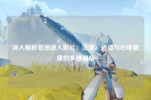 深入解析亚洲成人影片：法律、道德与心理健康的多维视角