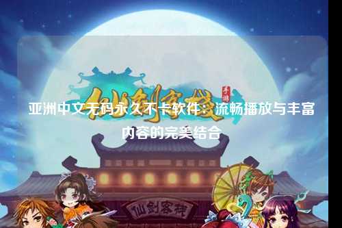 亚洲中文无码永久不卡软件：流畅播放与丰富内容的完美结合