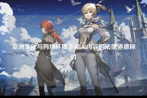 亚洲文化与网络环境下成人内容的法律道德探讨