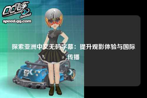 探索亚洲中文无码字幕：提升观影体验与国际传播