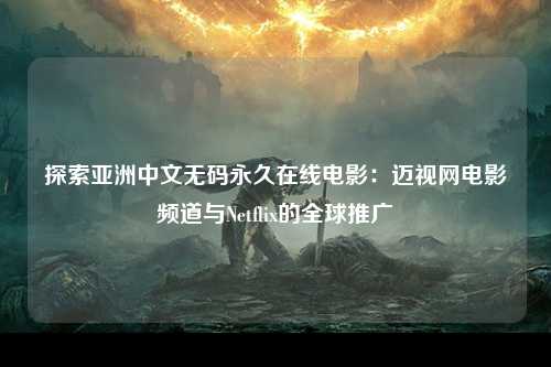 探索亚洲中文无码永久在线电影：迈视网电影频道与Netflix的全球推广