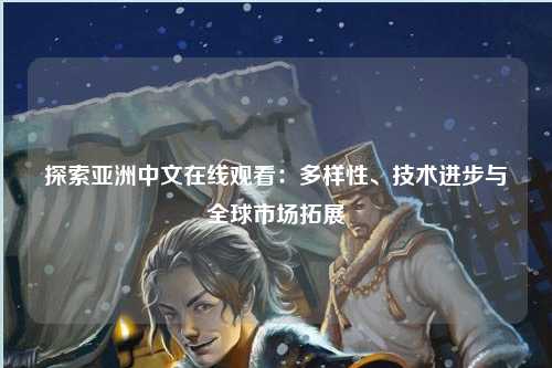 探索亚洲中文在线观看：多样性、技术进步与全球市场拓展