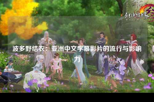 波多野结衣：亚洲中文字幕影片的流行与影响力
