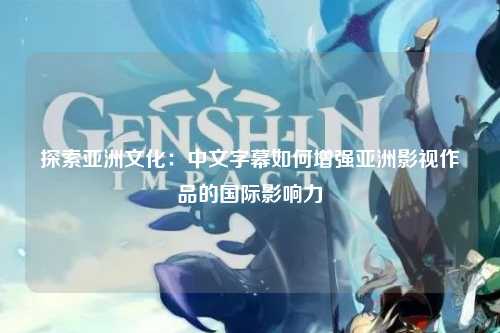探索亚洲文化：中文字幕如何增强亚洲影视作品的国际影响力