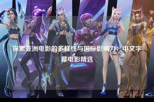 探索亚洲电影的多样性与国际影响力：中文字幕电影精选