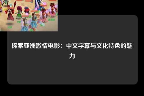 探索亚洲激情电影：中文字幕与文化特色的魅力