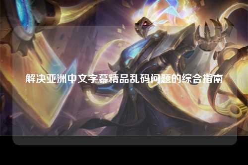 解决亚洲中文字幕精品乱码问题的综合指南