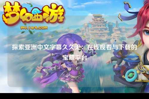 探索亚洲中文字幕久久无：在线观看与下载的宝藏平台