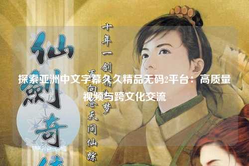 探索亚洲中文字幕久久精品无码2平台：高质量视频与跨文化交流