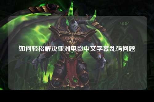 如何轻松解决亚洲电影中文字幕乱码问题